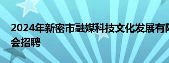 2024年新密市融媒科技文化发展有限公司社会招聘