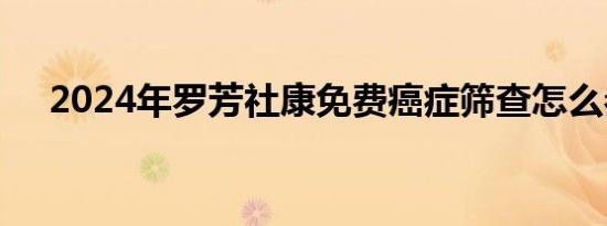 2024年罗芳社康免费癌症筛查怎么参加