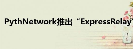 PythNetwork推出“ExpressRelay”服务