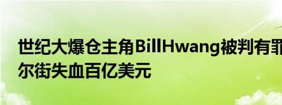 世纪大爆仓主角BillHwang被判有罪 曾让华尔街失血百亿美元