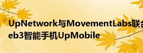 UpNetwork与MovementLabs联合推出Web3智能手机UpMobile