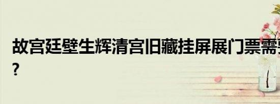 故宫廷壁生辉清宫旧藏挂屏展门票需要购买吗?