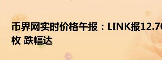 币界网实时价格午报：LINK报12.703美元/枚 跌幅达