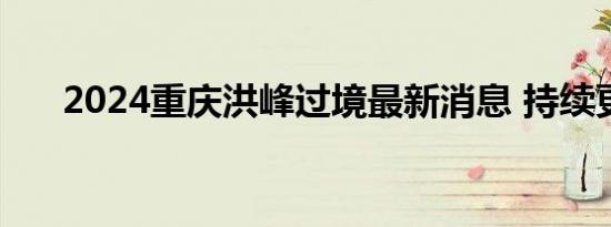 2024重庆洪峰过境最新消息 持续更新