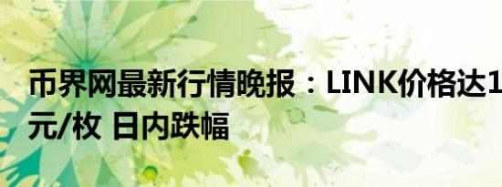 币界网最新行情晚报：LINK价格达12.878美元/枚 日内跌幅