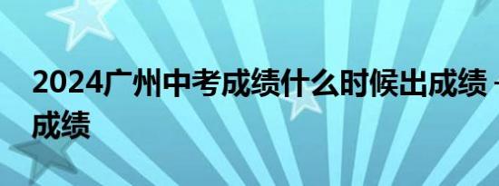 2024广州中考成绩什么时候出成绩＋怎么查成绩