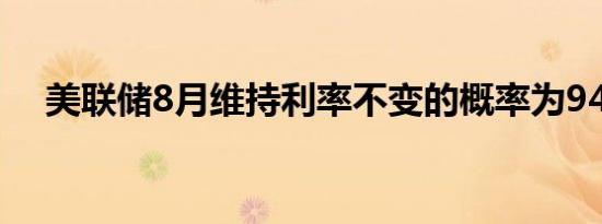 美联储8月维持利率不变的概率为94.3%