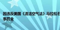 因违反美国《清洁空气法》马拉松石油将支付6450万美元民事罚金