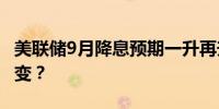 美联储9月降息预期一升再升 全球汇市格局要变？