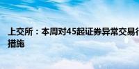 上交所：本周对45起证券异常交易行为采取书面警示等监管措施