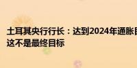 土耳其央行行长：达到2024年通胀目标对可信度至关重要但这不是最终目标