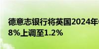 德意志银行将英国2024年GDP增长预测从0.8%上调至1.2%