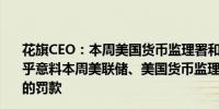 花旗CEO：本周美国货币监理署和美联储的行动并不完全出乎意料本周美联储、美国货币监理署对花旗处以1.36亿美元的罚款