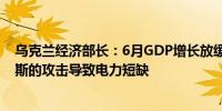 乌克兰经济部长：6月GDP增长放缓的主要原因是由于俄罗斯的攻击导致电力短缺