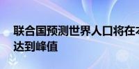 联合国预测世界人口将在本世纪80年代中期达到峰值