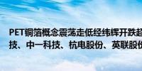 PET铜箔概念震荡走低经纬辉开跌超10%铜冠铜箔、光华科技、中一科技、杭电股份、英联股份等跟跌