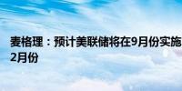 麦格理：预计美联储将在9月份实施首次降息之前的预测为12月份