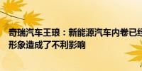 奇瑞汽车王琅：新能源汽车内卷已经蔓延到海外给中国品牌形象造成了不利影响