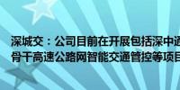 深城交：公司目前在开展包括深中通道在内的粤港澳大湾区骨干高速公路网智能交通管控等项目