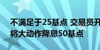 不满足于25基点 交易员开始押注美联储9月将大动作降息50基点