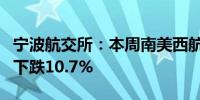 宁波航交所：本周南美西航线运价指数较上周下跌10.7%