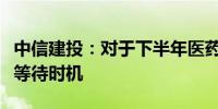 中信建投：对于下半年医药板块建议保持信心等待时机