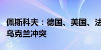 佩斯科夫：德国、美国、法国和英国直接卷入乌克兰冲突