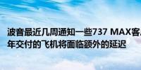 波音最近几周通知一些737 MAX客户计划在2025年和2026年交付的飞机将面临额外的延迟