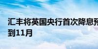 汇丰将英国央行首次降息预期时间从8月推迟到11月