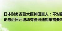 日本财务省副大臣神田真人：不对是否进行外汇干预发表评论最近日元波动有些迅速如果需要将采取适当的外汇行动