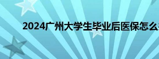 2024广州大学生毕业后医保怎么办