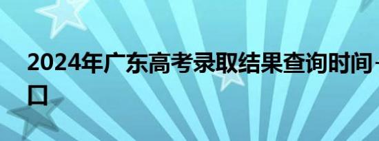 2024年广东高考录取结果查询时间+查询入口