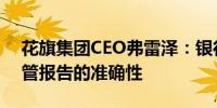 花旗集团CEO弗雷泽：银行正在努力提高监管报告的准确性