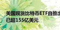 美国现货比特币ETF自推出以来 净流入资金已超155亿美元