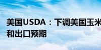 美国USDA：下调美国玉米库存预期上调产量和出口预期