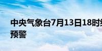 中央气象台7月13日18时继续发布暴雨黄色预警