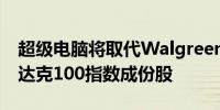 超级电脑将取代Walgreens Boots成为纳斯达克100指数成份股