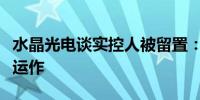 水晶光电谈实控人被留置：不会影响公司正常运作