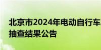 北京市2024年电动自行车产品质量专项监督抽查结果公告