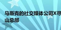 马斯克的社交媒体公司X寻求进一步搬离旧金山总部