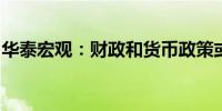 华泰宏观：财政和货币政策或仍需进一步宽松