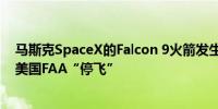 马斯克SpaceX的Falcon 9火箭发生罕见的在轨事故已经被美国FAA“停飞”