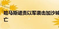 哈马斯谴责以军袭击加沙城街区致大量人员伤亡