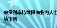 房贷利率持续探底业内人士：房贷利率有望继续下调 