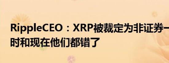 RippleCEO：XRP被裁定为非证券一周年 当时和现在他们都错了