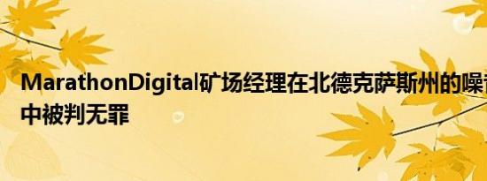 MarathonDigital矿场经理在北德克萨斯州的噪音违规指控中被判无罪