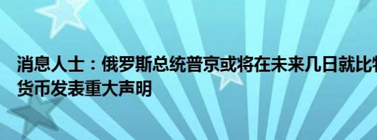 消息人士：俄罗斯总统普京或将在未来几日就比特币和加密货币发表重大声明