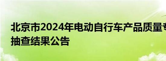 北京市2024年电动自行车产品质量专项监督抽查结果公告