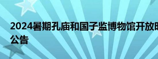 2024暑期孔庙和国子监博物馆开放时间延长公告