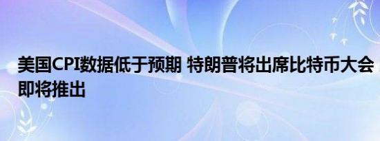 美国CPI数据低于预期 特朗普将出席比特币大会 以太坊ETF即将推出